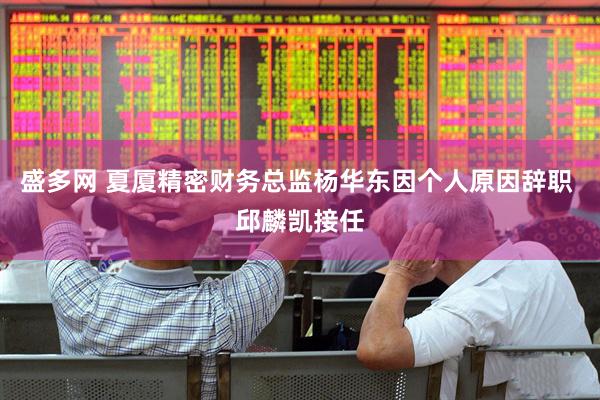 盛多网 夏厦精密财务总监杨华东因个人原因辞职 邱麟凯接任