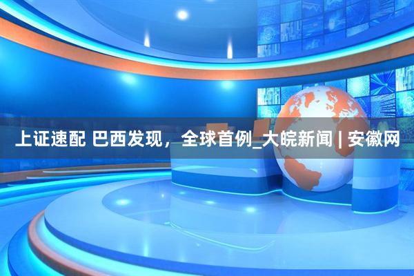 上证速配 巴西发现，全球首例_大皖新闻 | 安徽网