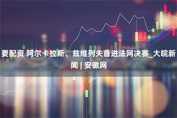 要配资 阿尔卡拉斯、兹维列夫首进法网决赛_大皖新闻 | 安徽网