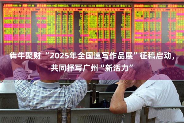 犇牛聚财 “2025年全国速写作品展”征稿启动，共同抒写广州“新活力”