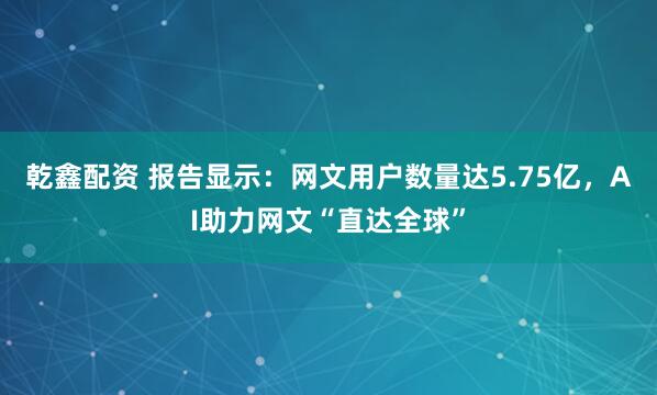 乾鑫配资 报告显示：网文用户数量达5.75亿，AI助力网文“直达全球”