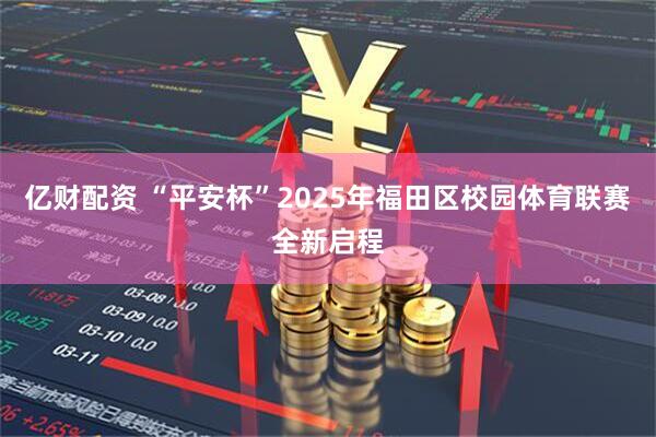 亿财配资 “平安杯”2025年福田区校园体育联赛全新启程