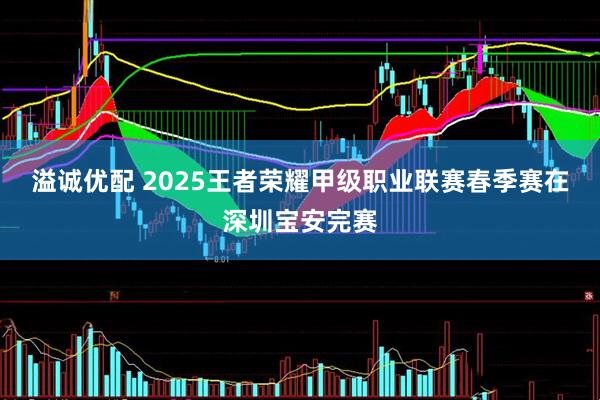 溢诚优配 2025王者荣耀甲级职业联赛春季赛在深圳宝安完赛