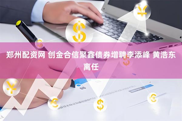 郑州配资网 创金合信聚鑫债券增聘李添峰 黄浩东离任