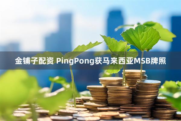 金铺子配资 PingPong获马来西亚MSB牌照