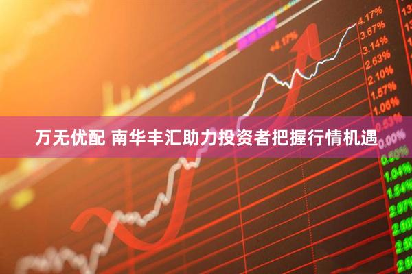 万无优配 南华丰汇助力投资者把握行情机遇