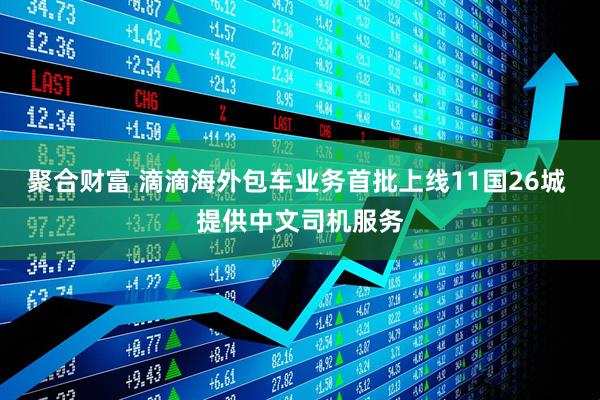 聚合财富 滴滴海外包车业务首批上线11国26城 提供中文司机服务