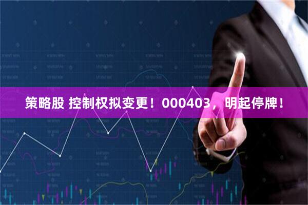 策略股 控制权拟变更！000403，明起停牌！