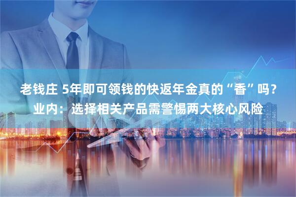 老钱庄 5年即可领钱的快返年金真的“香”吗？业内：选择相关产品需警惕两大核心风险