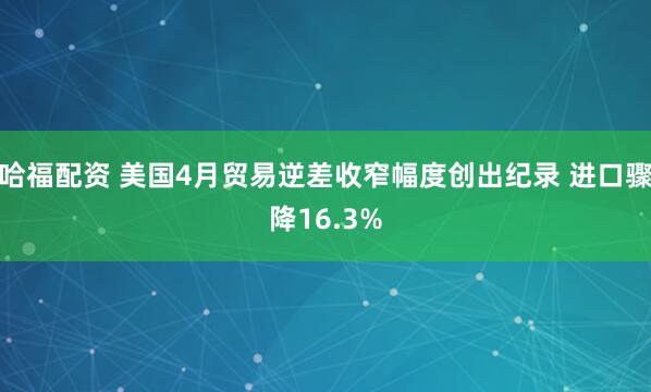 哈福配资 美国4月贸易逆差收窄幅度创出纪录 进口骤降16.3%