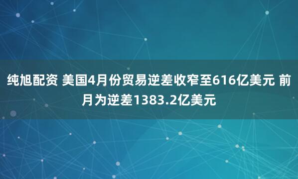 纯旭配资 美国4月份贸易逆差收窄至616亿美元 前月为逆差1383.2亿美元