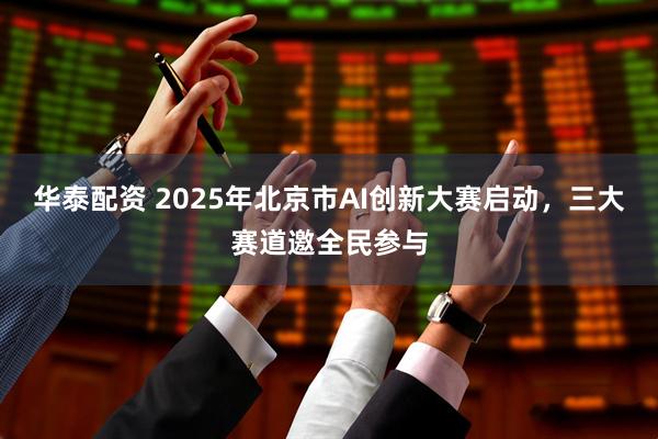 华泰配资 2025年北京市AI创新大赛启动，三大赛道邀全民参与