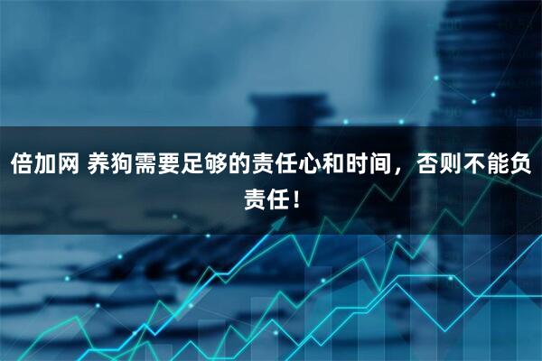 倍加网 养狗需要足够的责任心和时间，否则不能负责任！