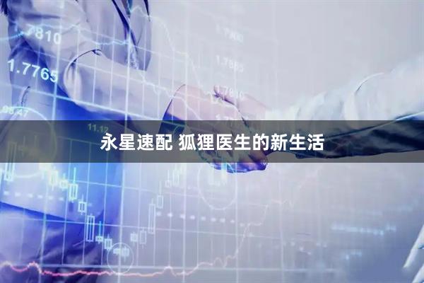 永星速配 狐狸医生的新生活