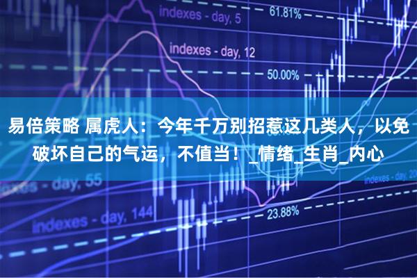 易倍策略 属虎人：今年千万别招惹这几类人，以免破坏自己的气运，不值当！_情绪_生肖_内心