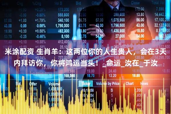 米涂配资 生肖羊：这两位你的人生贵人，会在3天内拜访你，你将鸿运当头！_命运_汝在_于汝
