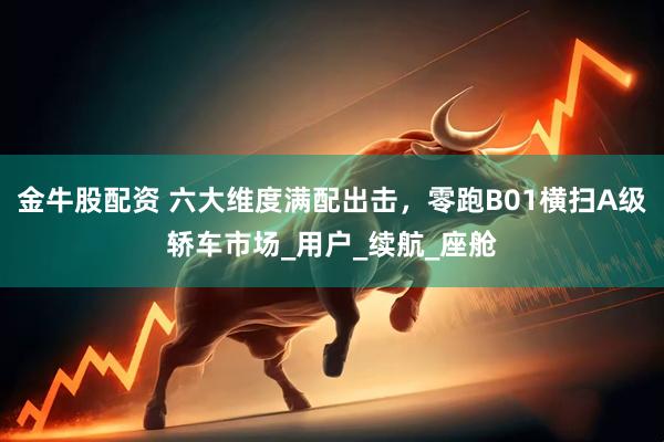 金牛股配资 六大维度满配出击，零跑B01横扫A级轿车市场_用户_续航_座舱
