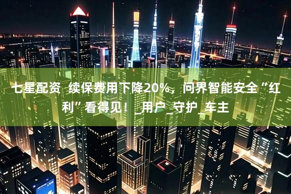 七星配资  续保费用下降20%，问界智能安全“红利”看得见！_用户_守护_车主