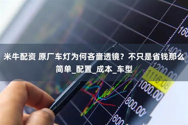 米牛配资 原厂车灯为何吝啬透镜？不只是省钱那么简单_配置_成本_车型