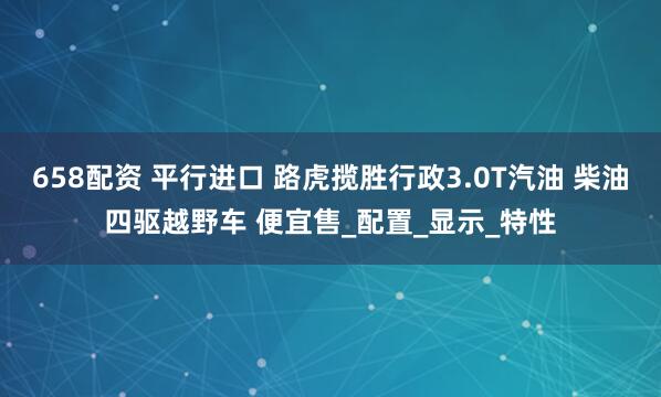 658配资 平行进口 路虎揽胜行政3.0T汽油 柴油四驱越野车 便宜售_配置_显示_特性
