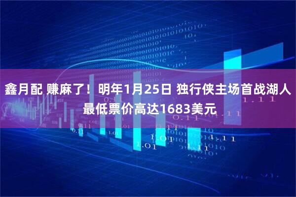 鑫月配 赚麻了！明年1月25日 独行侠主场首战湖人 最低票价高达1683美元