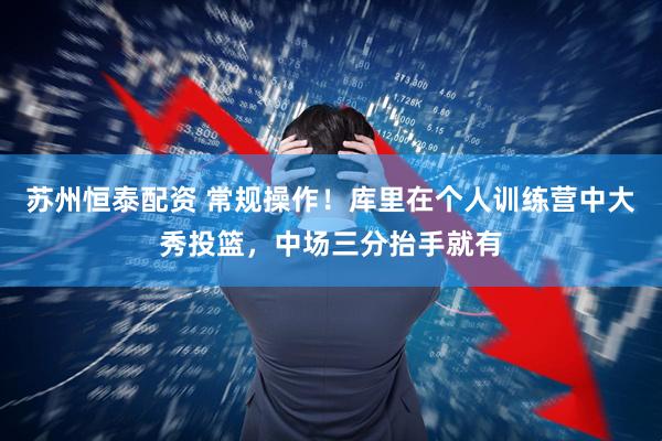 苏州恒泰配资 常规操作！库里在个人训练营中大秀投篮，中场三分抬手就有