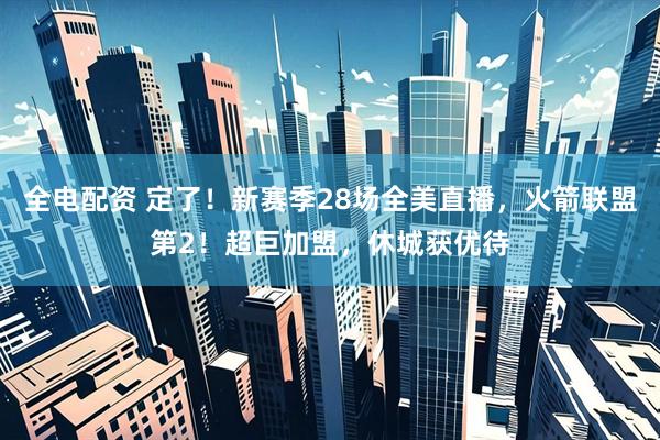 全电配资 定了！新赛季28场全美直播，火箭联盟第2！超巨加盟，休城获优待