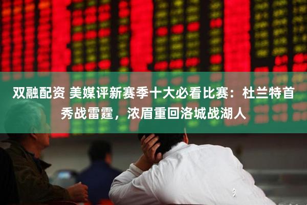 双融配资 美媒评新赛季十大必看比赛：杜兰特首秀战雷霆，浓眉重回洛城战湖人