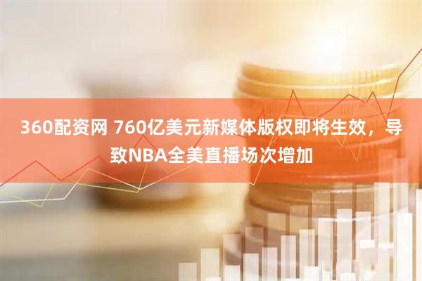 360配资网 760亿美元新媒体版权即将生效，导致NBA全美直播场次增加