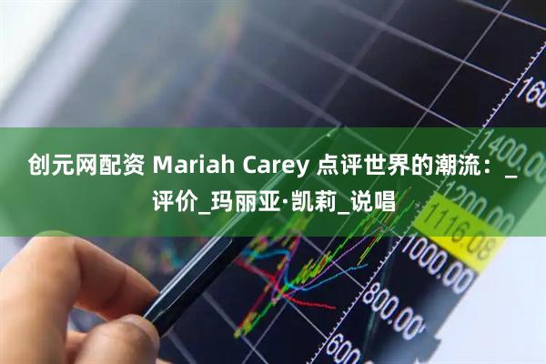 创元网配资 Mariah Carey 点评世界的潮流：_评价_玛丽亚·凯莉_说唱
