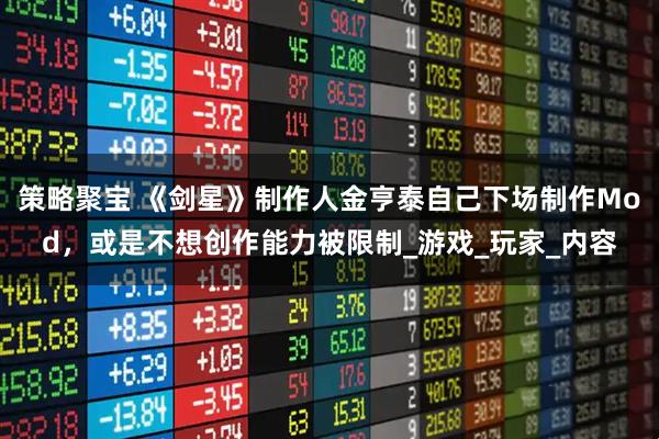 策略聚宝 《剑星》制作人金亨泰自己下场制作Mod，或是不想创作能力被限制_游戏_玩家_内容