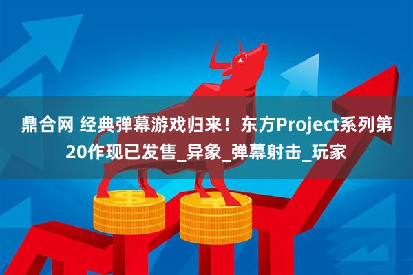 鼎合网 经典弹幕游戏归来！东方Project系列第20作现已发售_异象_弹幕射击_玩家