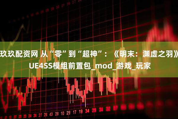 玖玖配资网 从“零”到“超神”：《明末：渊虚之羽》 UE4SS模组前置包_mod_游戏_玩家