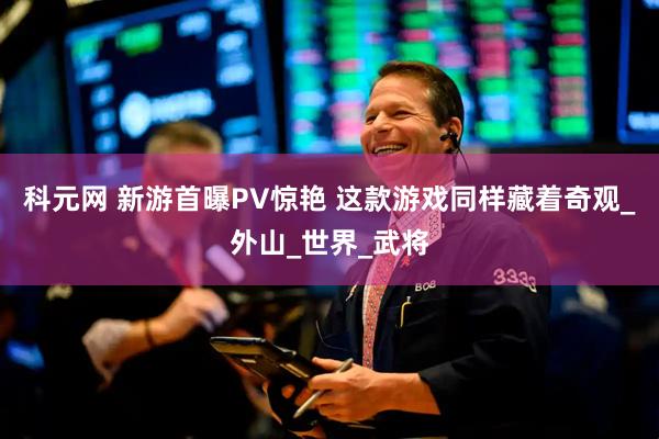 科元网 新游首曝PV惊艳 这款游戏同样藏着奇观_外山_世界_武将