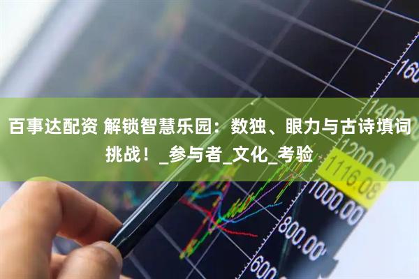 百事达配资 解锁智慧乐园：数独、眼力与古诗填词挑战！_参与者_文化_考验