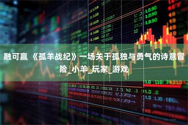 融可赢 《孤羊战纪》一场关于孤独与勇气的诗意冒险_小羊_玩家_游戏
