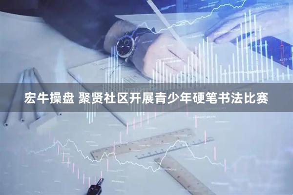 宏牛操盘 聚贤社区开展青少年硬笔书法比赛