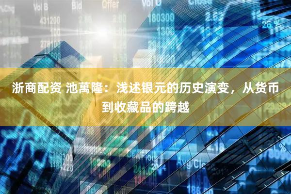 浙商配资 池萬隆：浅述银元的历史演变，从货币到收藏品的跨越