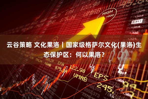 云谷策略 文化果洛丨国家级格萨尔文化(果洛)生态保护区：何以果洛？