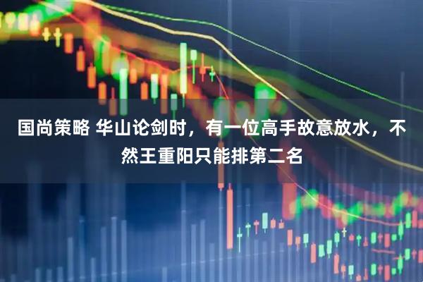 国尚策略 华山论剑时，有一位高手故意放水，不然王重阳只能排第二名