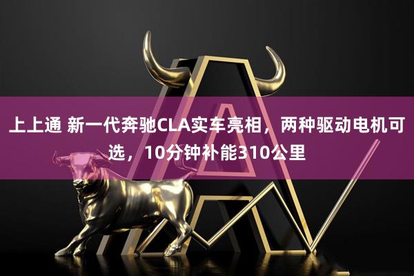 上上通 新一代奔驰CLA实车亮相，两种驱动电机可选，10分钟补能310公里