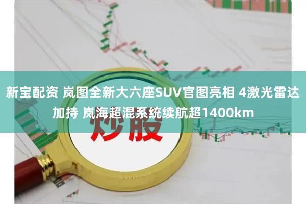 新宝配资 岚图全新大六座SUV官图亮相 4激光雷达加持 岚海超混系统续航超1400km