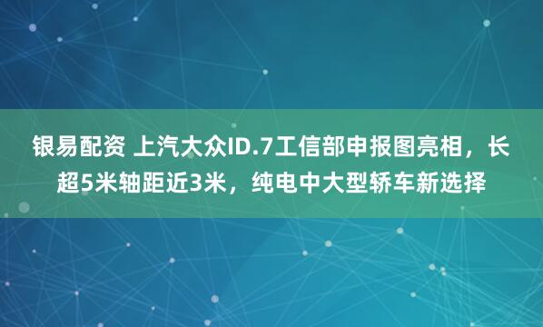 银易配资 上汽大众ID.7工信部申报图亮相，长超5米轴距近3米，纯电中大型轿车新选择