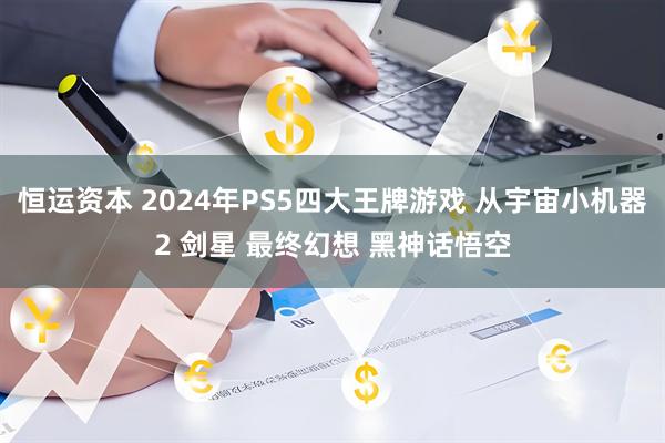 恒运资本 2024年PS5四大王牌游戏 从宇宙小机器2 剑星 最终幻想 黑神话悟空