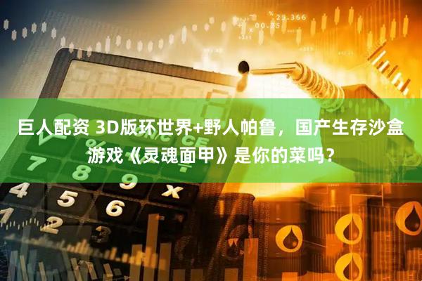 巨人配资 3D版环世界+野人帕鲁，国产生存沙盒游戏《灵魂面甲》是你的菜吗？