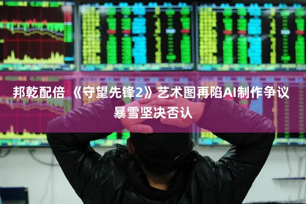 邦乾配倍 《守望先锋2》艺术图再陷AI制作争议 暴雪坚决否认