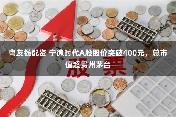 粤友钱配资 宁德时代A股股价突破400元，总市值超贵州茅台