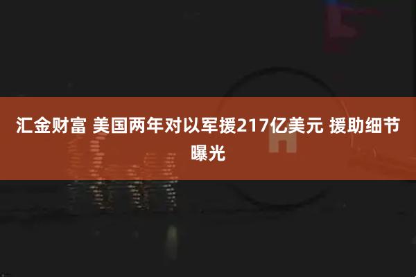 汇金财富 美国两年对以军援217亿美元 援助细节曝光