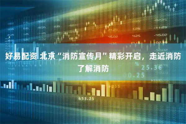 好易配资 北京“消防宣传月”精彩开启,走近消防了解消防