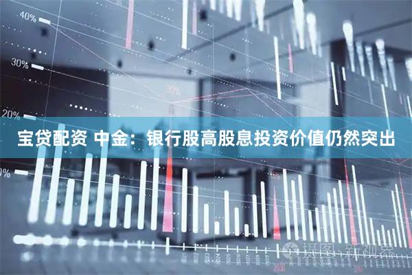 宝贷配资 中金：银行股高股息投资价值仍然突出